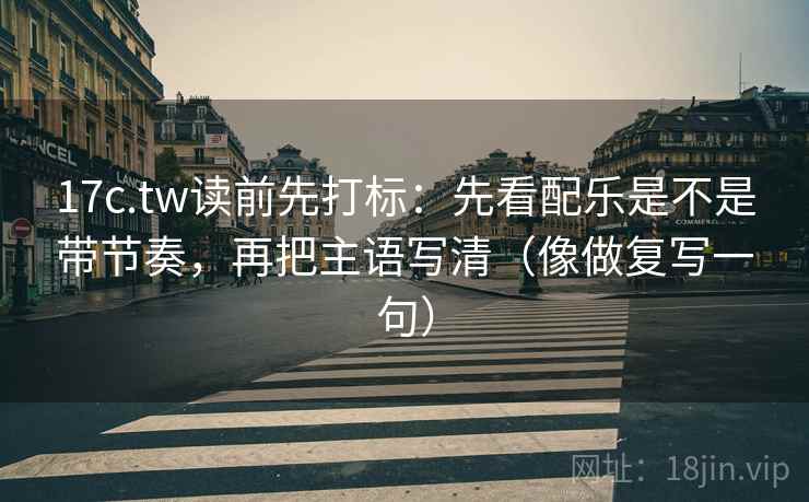17c.tw读前先打标：先看配乐是不是带节奏，再把主语写清（像做复写一句）