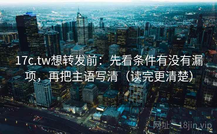 17c.tw想转发前：先看条件有没有漏项，再把主语写清（读完更清楚）