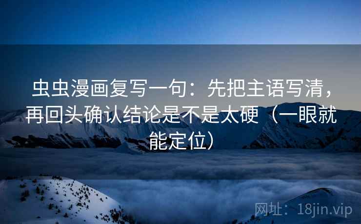 虫虫漫画复写一句：先把主语写清，再回头确认结论是不是太硬（一眼就能定位）