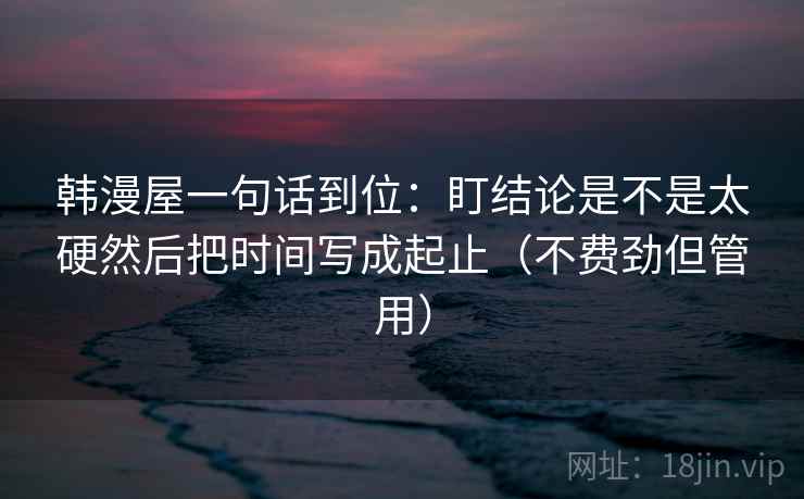 韩漫屋一句话到位：盯结论是不是太硬然后把时间写成起止（不费劲但管用）