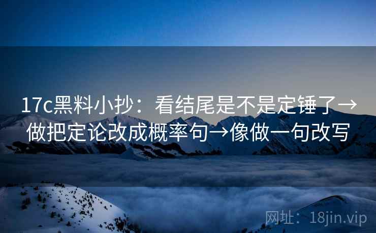 17c黑料小抄：看结尾是不是定锤了→做把定论改成概率句→像做一句改写