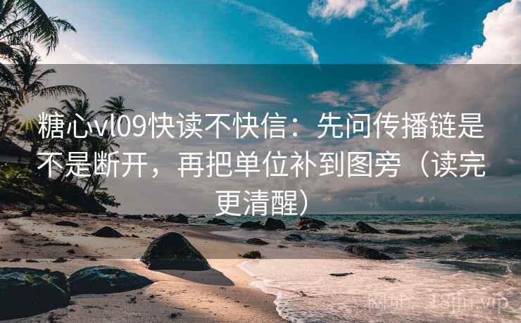 糖心vl09快读不快信：先问传播链是不是断开，再把单位补到图旁（读完更清醒）