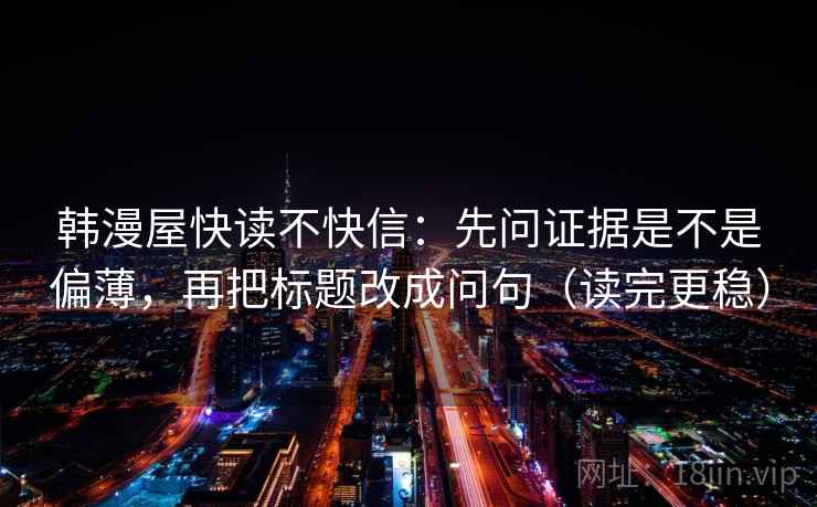 韩漫屋快读不快信：先问证据是不是偏薄，再把标题改成问句（读完更稳）