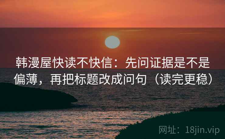 韩漫屋快读不快信：先问证据是不是偏薄，再把标题改成问句（读完更稳）