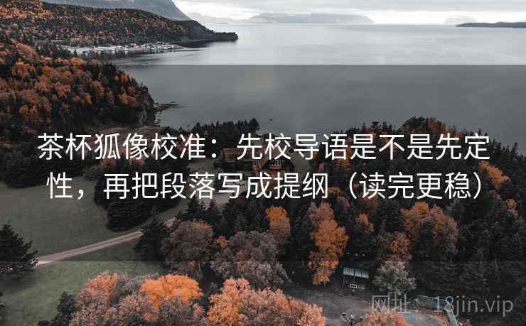 茶杯狐像校准：先校导语是不是先定性，再把段落写成提纲（读完更稳）