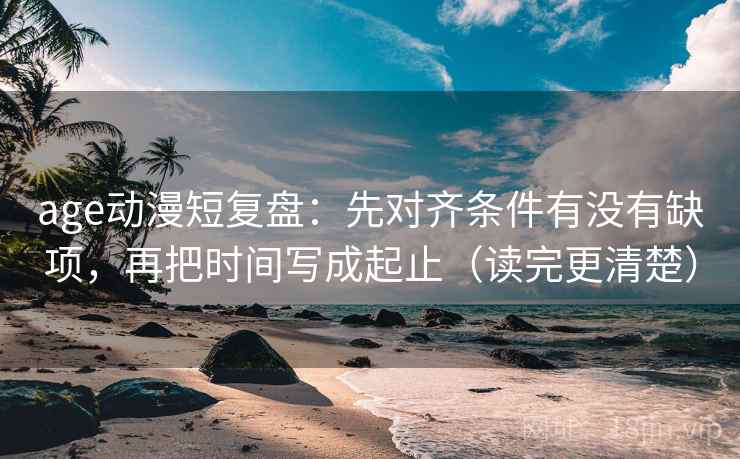 age动漫短复盘：先对齐条件有没有缺项，再把时间写成起止（读完更清楚）
