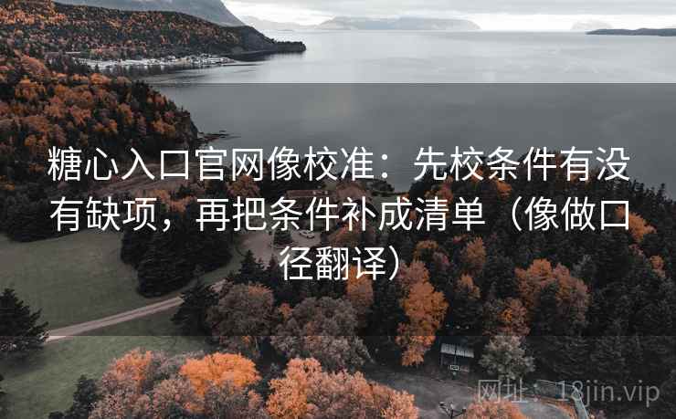 糖心入口官网像校准：先校条件有没有缺项，再把条件补成清单（像做口径翻译）