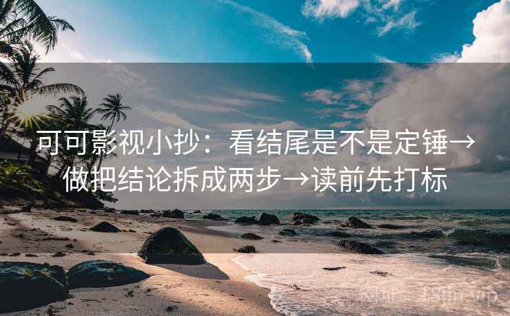 可可影视小抄：看结尾是不是定锤→做把结论拆成两步→读前先打标