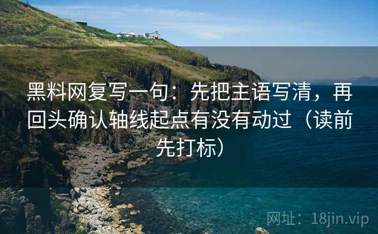 黑料网复写一句：先把主语写清，再回头确认轴线起点有没有动过（读前先打标）
