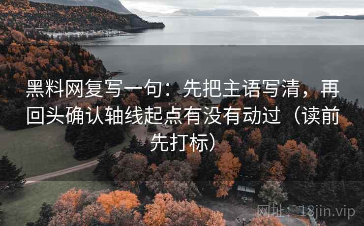 黑料网复写一句：先把主语写清，再回头确认轴线起点有没有动过（读前先打标）