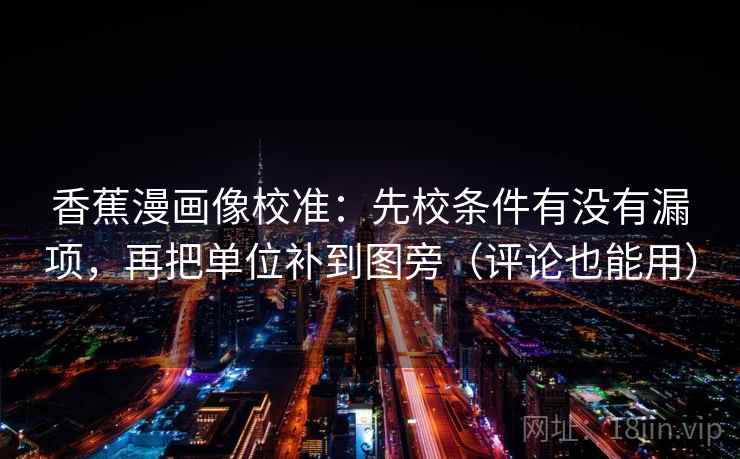 香蕉漫画像校准：先校条件有没有漏项，再把单位补到图旁（评论也能用）