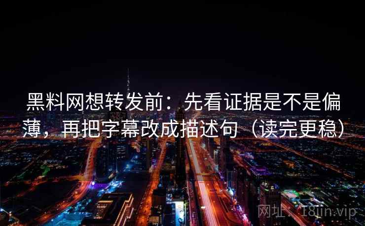 黑料网想转发前：先看证据是不是偏薄，再把字幕改成描述句（读完更稳）