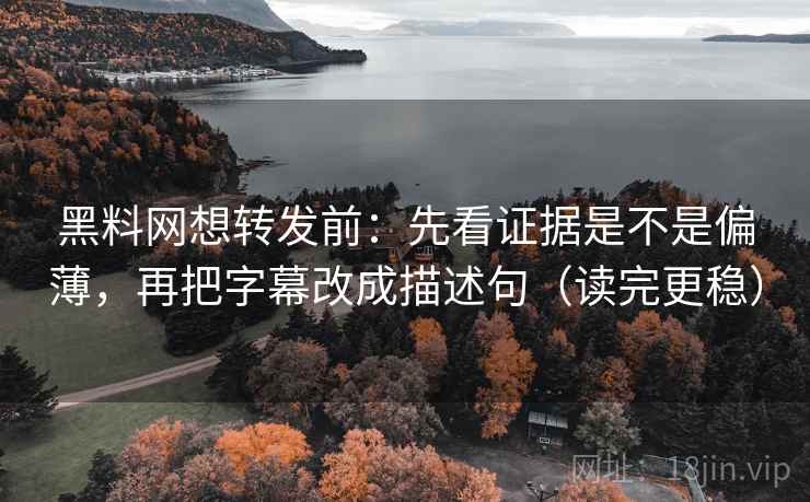 黑料网想转发前：先看证据是不是偏薄，再把字幕改成描述句（读完更稳）