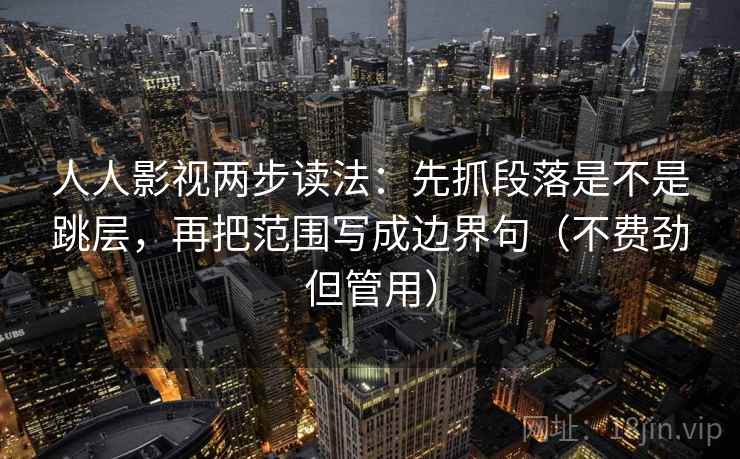 人人影视两步读法：先抓段落是不是跳层，再把范围写成边界句（不费劲但管用）