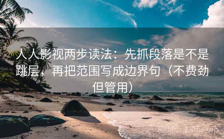 人人影视两步读法：先抓段落是不是跳层，再把范围写成边界句（不费劲但管用）