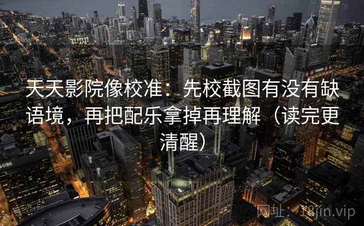 天天影院像校准：先校截图有没有缺语境，再把配乐拿掉再理解（读完更清醒）