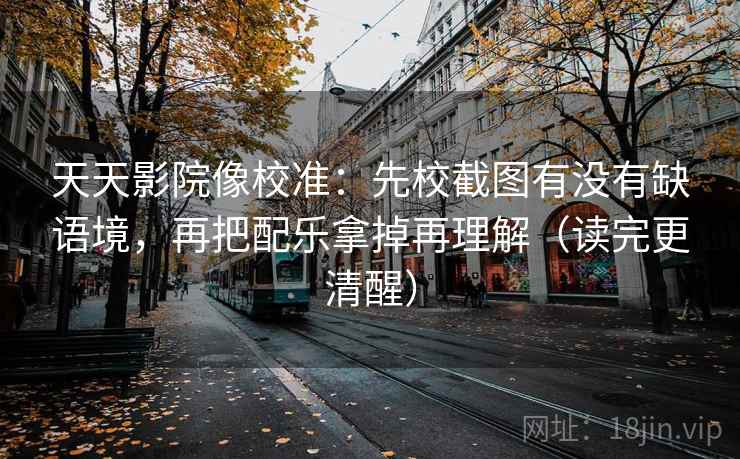 天天影院像校准：先校截图有没有缺语境，再把配乐拿掉再理解（读完更清醒）