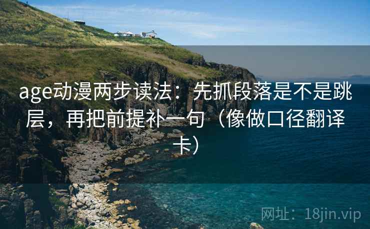 age动漫两步读法：先抓段落是不是跳层，再把前提补一句（像做口径翻译卡）