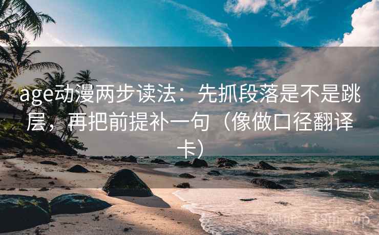 age动漫两步读法：先抓段落是不是跳层，再把前提补一句（像做口径翻译卡）