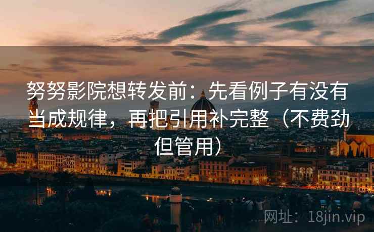 努努影院想转发前：先看例子有没有当成规律，再把引用补完整（不费劲但管用）