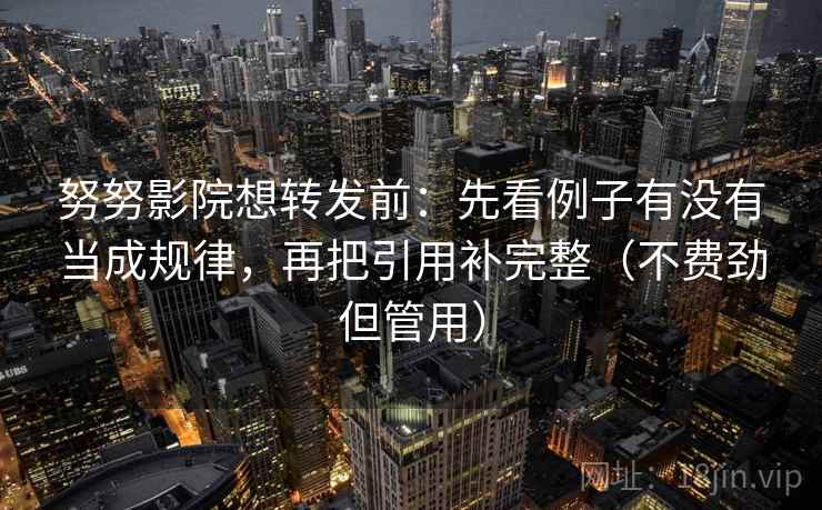 努努影院想转发前：先看例子有没有当成规律，再把引用补完整（不费劲但管用）