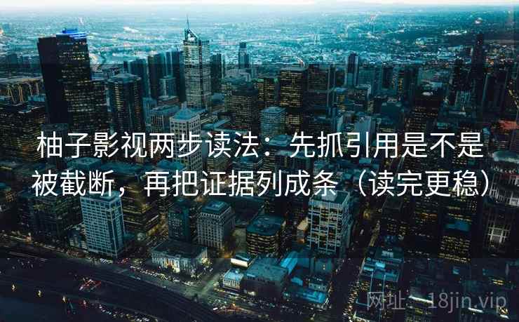 柚子影视两步读法：先抓引用是不是被截断，再把证据列成条（读完更稳）