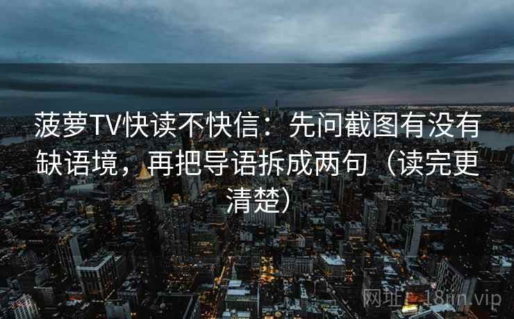 菠萝TV快读不快信：先问截图有没有缺语境，再把导语拆成两句（读完更清楚）