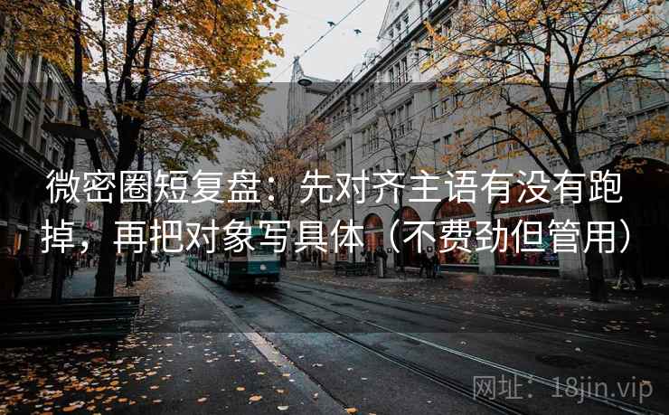 微密圈短复盘：先对齐主语有没有跑掉，再把对象写具体（不费劲但管用）