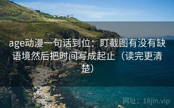 age动漫一句话到位:盯截图有没有缺语境然后把时间写成起止(读完更清楚) age动漫一句话到位:盯截图有没有缺语境然后把时间写成起止(读完更清楚)