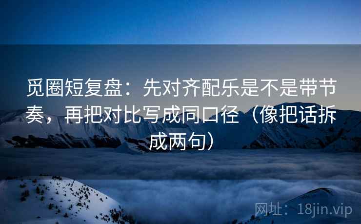 觅圈短复盘：先对齐配乐是不是带节奏，再把对比写成同口径（像把话拆成两句）