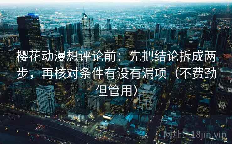 樱花动漫想评论前：先把结论拆成两步，再核对条件有没有漏项（不费劲但管用）