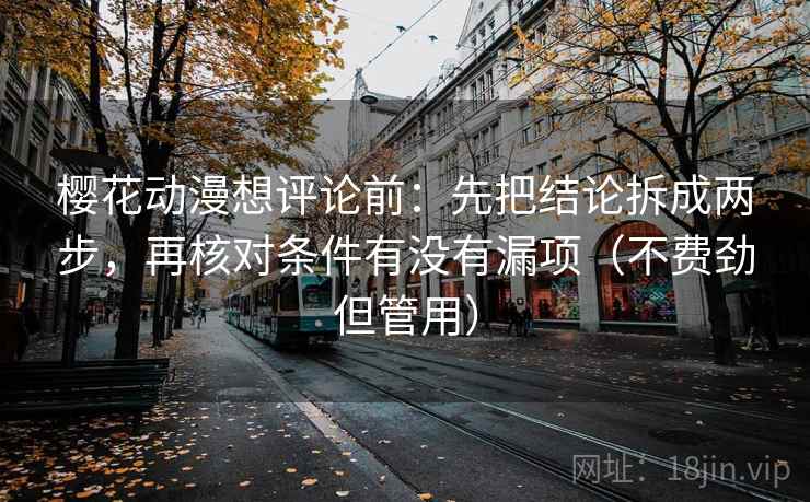 樱花动漫想评论前：先把结论拆成两步，再核对条件有没有漏项（不费劲但管用）