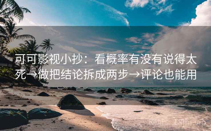 可可影视小抄：看概率有没有说得太死→做把结论拆成两步→评论也能用