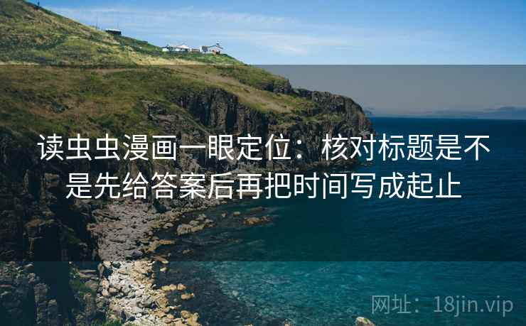 读虫虫漫画一眼定位：核对标题是不是先给答案后再把时间写成起止