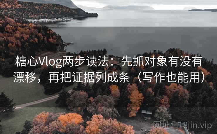 糖心Vlog两步读法：先抓对象有没有漂移，再把证据列成条（写作也能用）