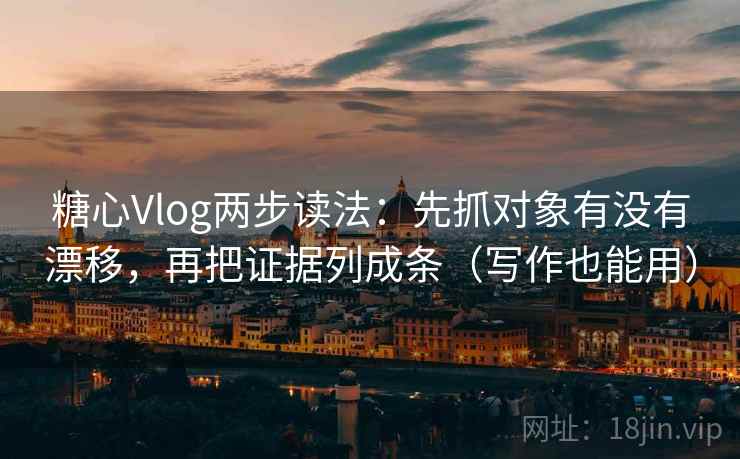 糖心Vlog两步读法：先抓对象有没有漂移，再把证据列成条（写作也能用）