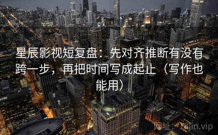 星辰影视短复盘：先对齐推断有没有跨一步，再把时间写成起止（写作也能用）