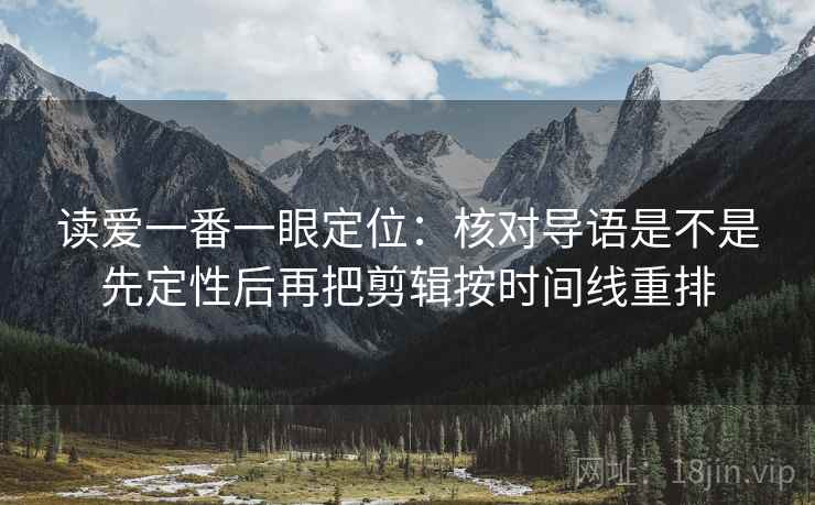 读爱一番一眼定位：核对导语是不是先定性后再把剪辑按时间线重排