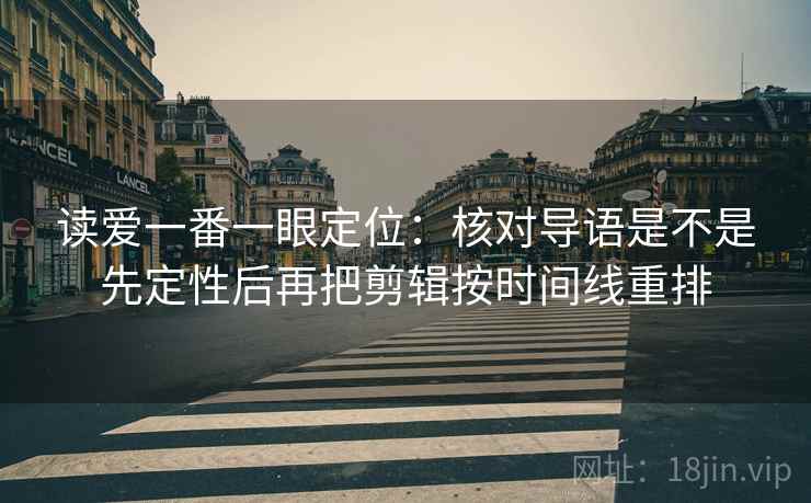 读爱一番一眼定位：核对导语是不是先定性后再把剪辑按时间线重排