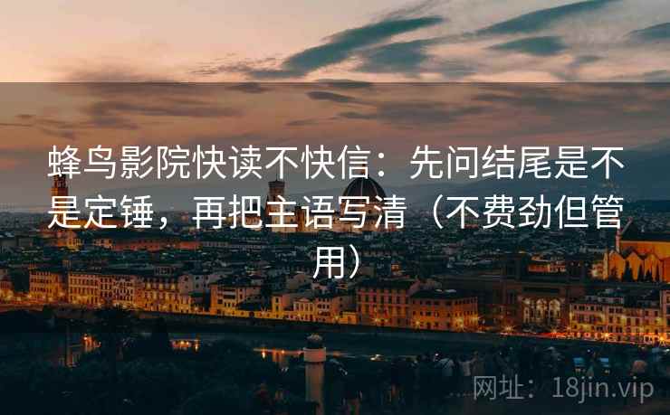 蜂鸟影院快读不快信：先问结尾是不是定锤，再把主语写清（不费劲但管用）