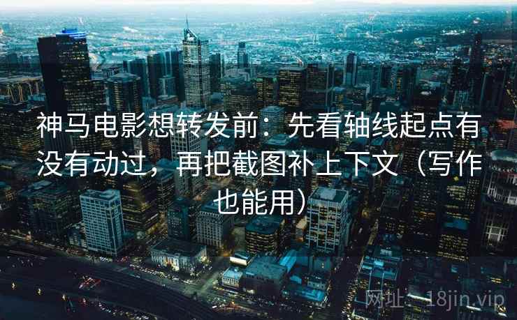 神马电影想转发前：先看轴线起点有没有动过，再把截图补上下文（写作也能用）
