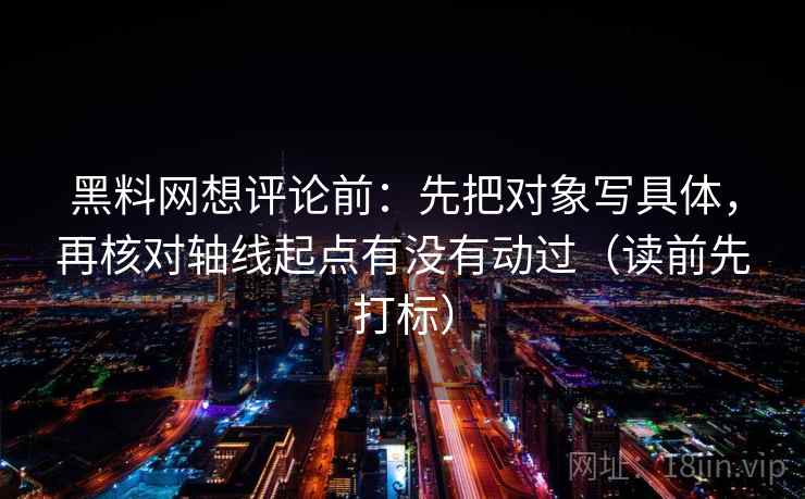 黑料网想评论前：先把对象写具体，再核对轴线起点有没有动过（读前先打标）