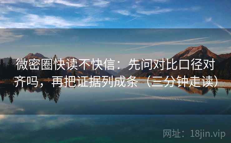 微密圈快读不快信：先问对比口径对齐吗，再把证据列成条（三分钟走读）