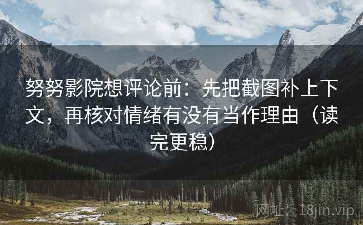 努努影院想评论前：先把截图补上下文，再核对情绪有没有当作理由（读完更稳）