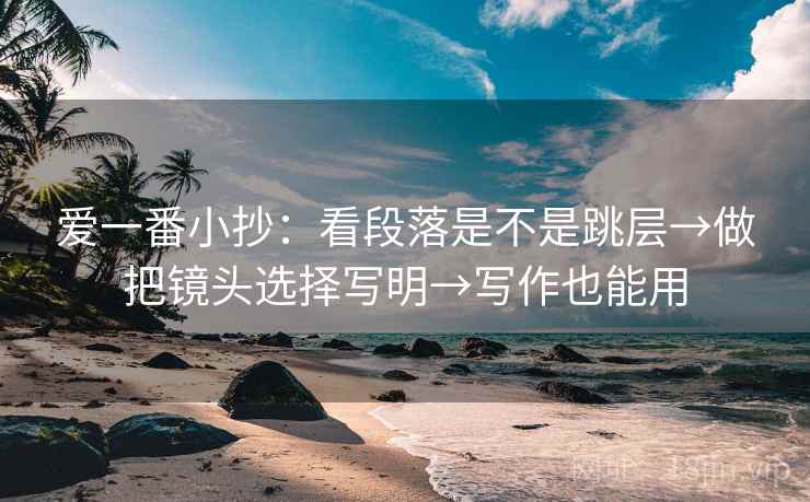 爱一番小抄：看段落是不是跳层→做把镜头选择写明→写作也能用