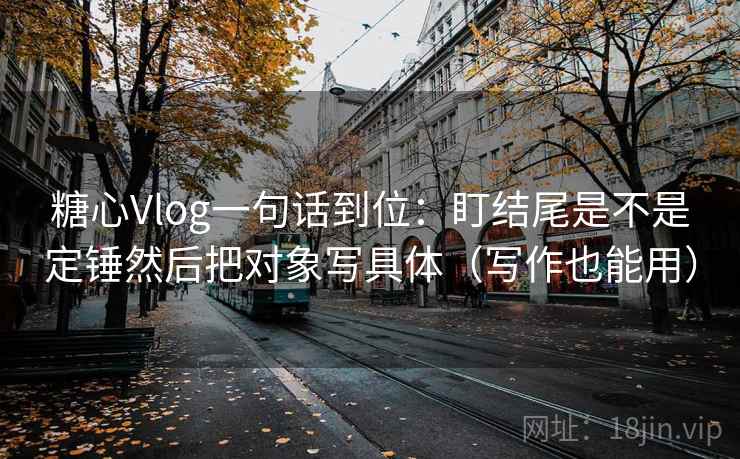 糖心Vlog一句话到位：盯结尾是不是定锤然后把对象写具体（写作也能用）