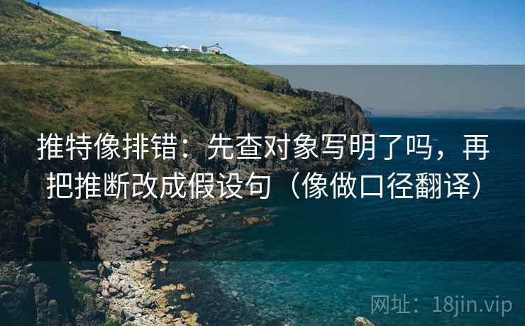推特像排错：先查对象写明了吗，再把推断改成假设句（像做口径翻译）