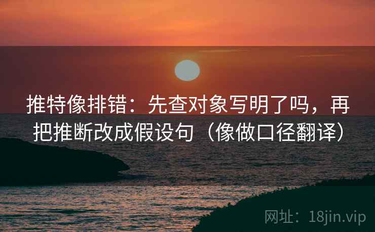 推特像排错：先查对象写明了吗，再把推断改成假设句（像做口径翻译）
