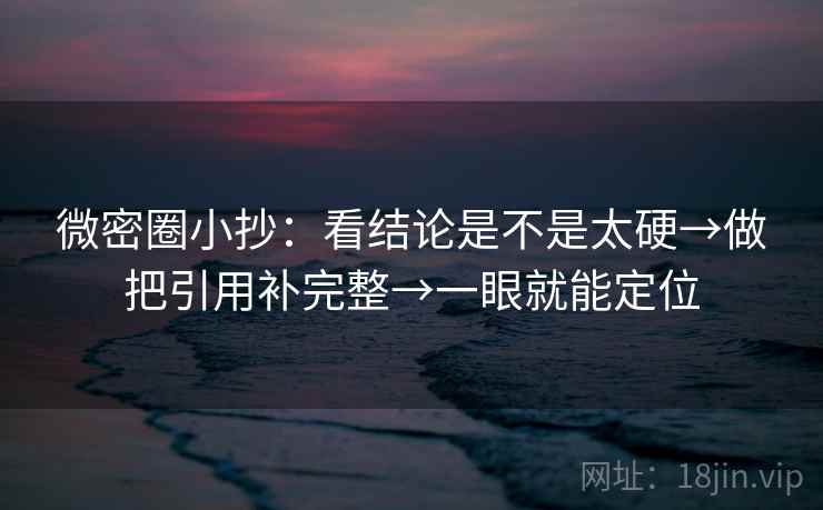 微密圈小抄:看结论是不是太硬→做把引用补完整→一眼就能定位 微密圈小抄:看结论是不是太硬→做把引用补完整→一眼就能定位