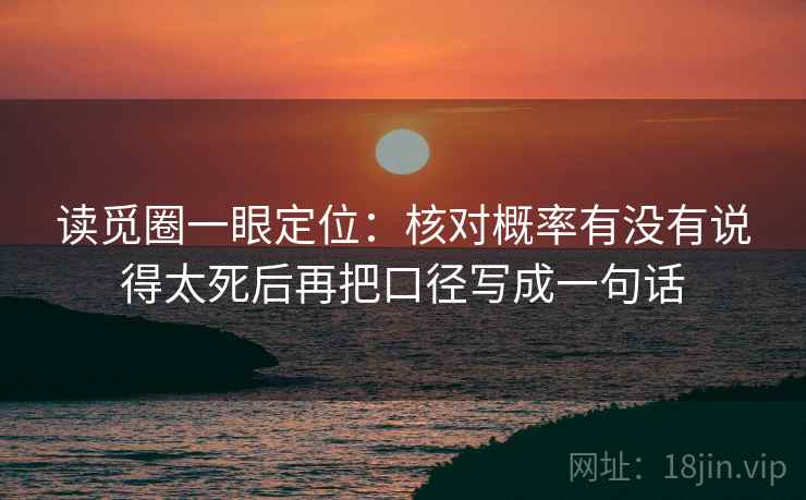 读觅圈一眼定位：核对概率有没有说得太死后再把口径写成一句话